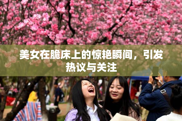 美女在脆床上的惊艳瞬间，引发热议与关注