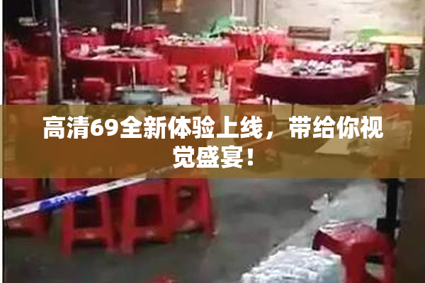 高清69全新体验上线，带给你视觉盛宴！