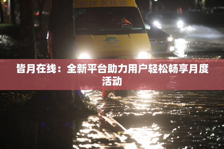 皆月在线：全新平台助力用户轻松畅享月度活动
