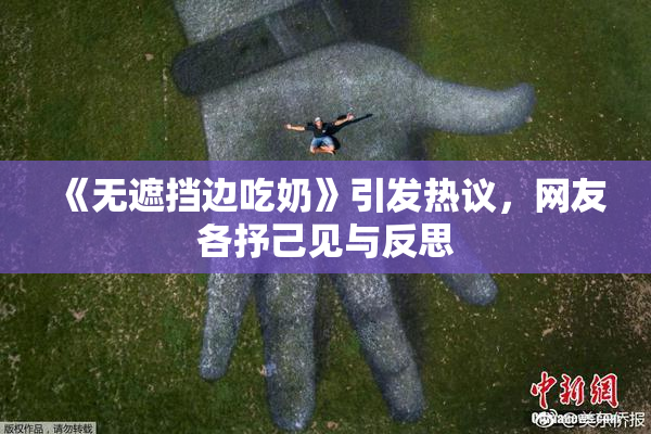 《无遮挡边吃奶》引发热议，网友各抒己见与反思