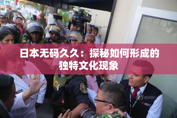 日本无码久久：探秘如何形成的独特文化现象