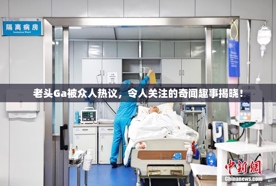 老头Ga被众人热议，令人关注的奇闻趣事揭晓！