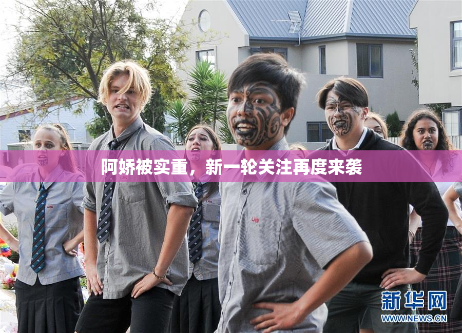 阿娇被实重，新一轮关注再度来袭