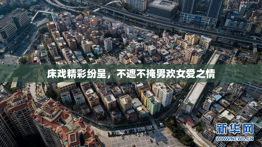 床戏精彩纷呈，不遮不掩男欢女爱之情