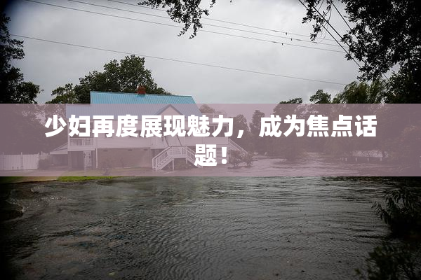 少妇再度展现魅力，成为焦点话题！