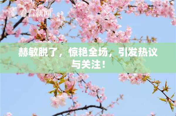 赫敏脱了，惊艳全场，引发热议与关注！