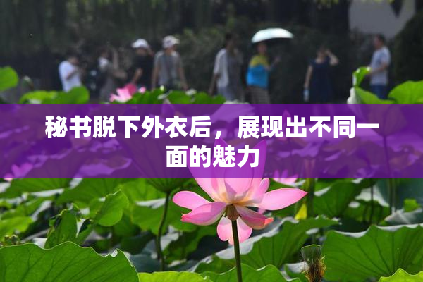 秘书脱下外衣后，展现出不同一面的魅力