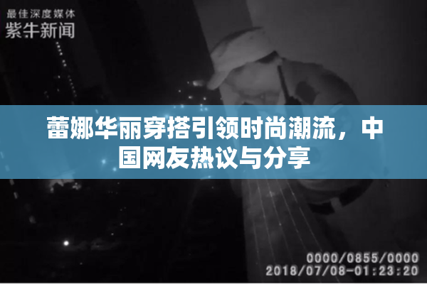 蕾娜华丽穿搭引领时尚潮流，中国网友热议与分享