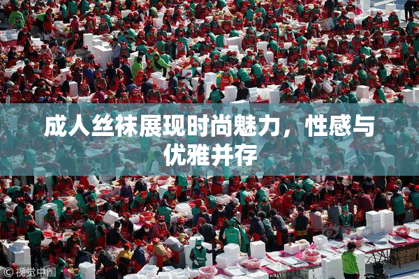 成人丝袜展现时尚魅力，性感与优雅并存