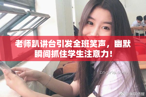 老师趴讲台引发全班笑声，幽默瞬间抓住学生注意力！