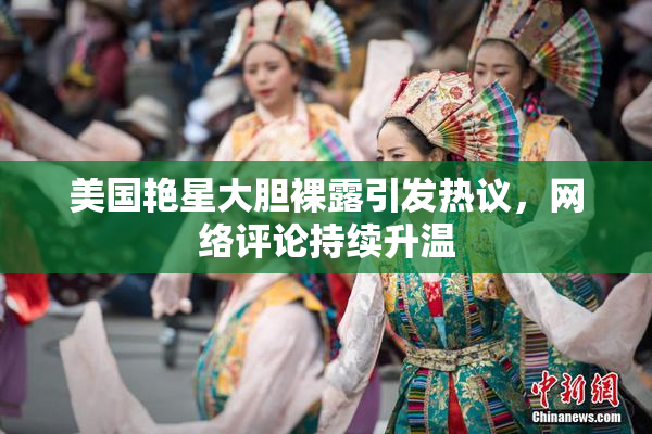 美国艳星大胆裸露引发热议，网络评论持续升温