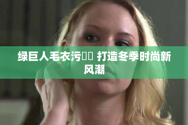 绿巨人毛衣污❌‌ 打造冬季时尚新风潮