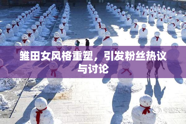 雏田女风格重塑，引发粉丝热议与讨论