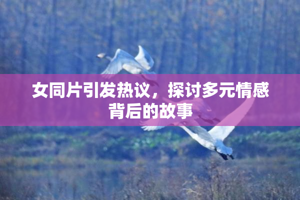 女同片引发热议，探讨多元情感背后的故事