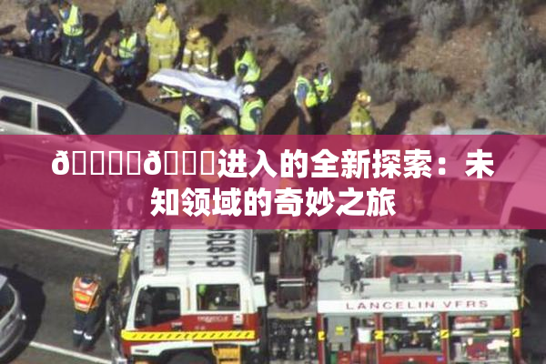🔞‌🍌进入的全新探索：未知领域的奇妙之旅