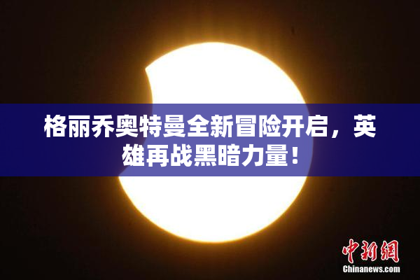 格丽乔奥特曼全新冒险开启，英雄再战黑暗力量！