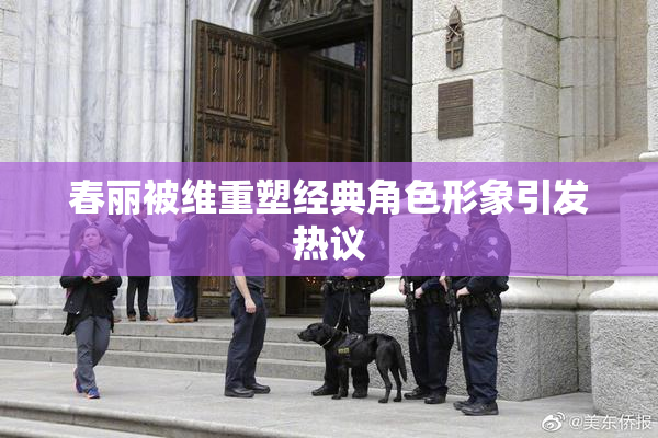 春丽被维重塑经典角色形象引发热议