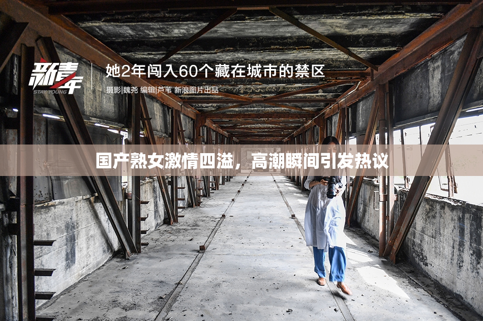 国产熟女激情四溢，高潮瞬间引发热议