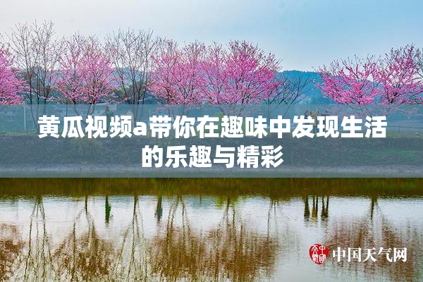 黄瓜视频a带你在趣味中发现生活的乐趣与精彩