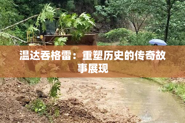 温达吞格雷：重塑历史的传奇故事展现