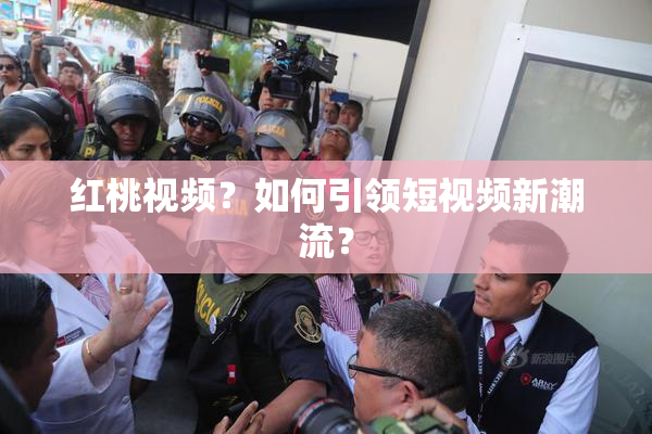 红桃视频？如何引领短视频新潮流？
