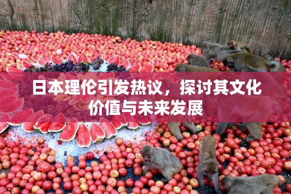 日本理伦引发热议，探讨其文化价值与未来发展
