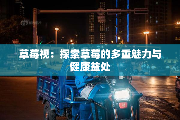 草莓视：探索草莓的多重魅力与健康益处