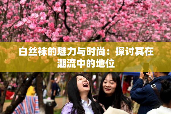 白丝袜的魅力与时尚：探讨其在潮流中的地位