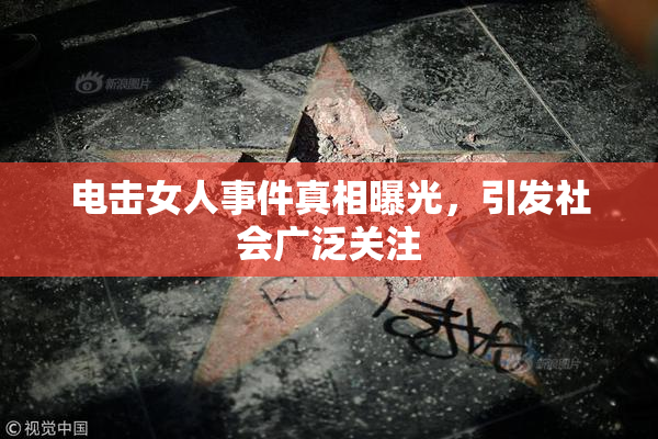 电击女人事件真相曝光，引发社会广泛关注