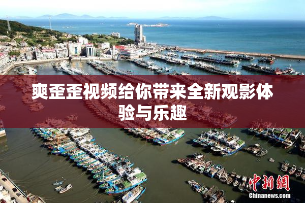 爽歪歪视频给你带来全新观影体验与乐趣