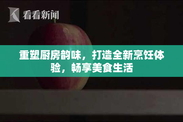 重塑厨房韵味，打造全新烹饪体验，畅享美食生活