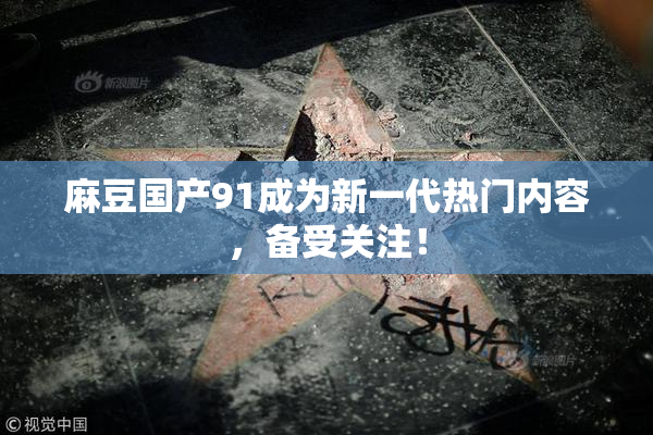 麻豆国产91成为新一代热门内容，备受关注！