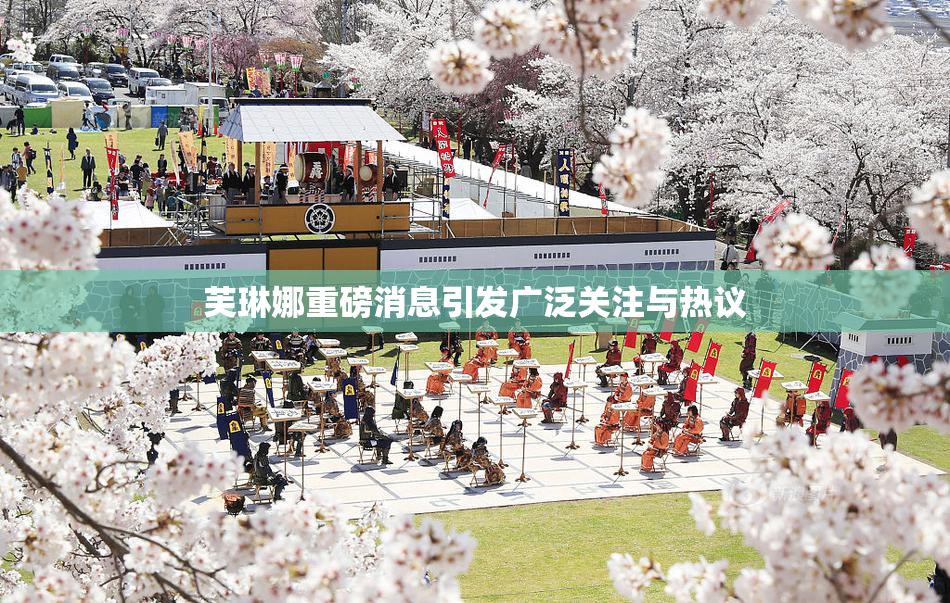 芙琳娜重磅消息引发广泛关注与热议