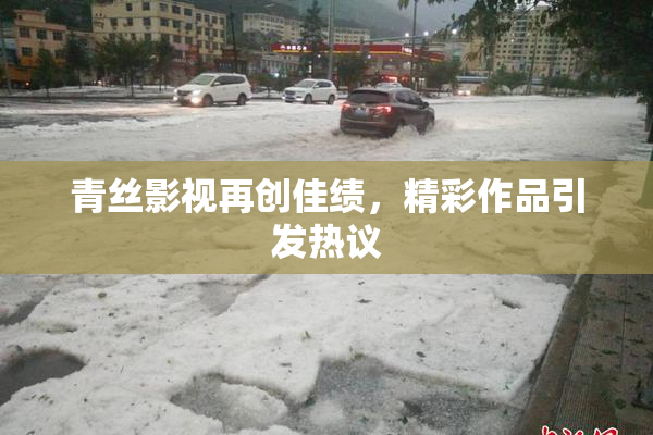 青丝影视再创佳绩，精彩作品引发热议