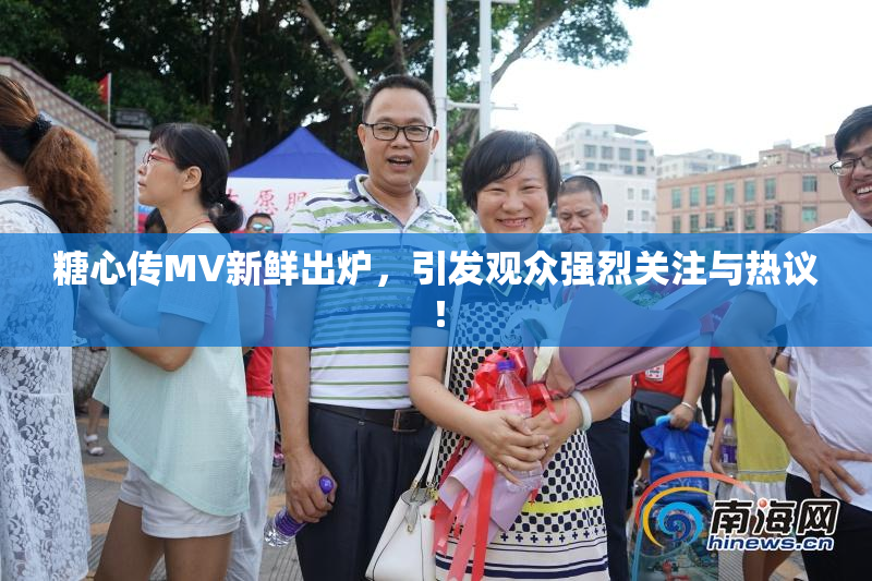 糖心传MV新鲜出炉，引发观众强烈关注与热议！