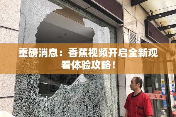 重磅消息：香蕉视频开启全新观看体验攻略！