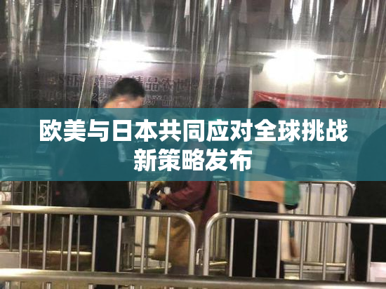 欧美与日本共同应对全球挑战新策略发布