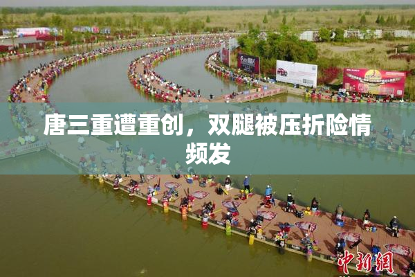 唐三重遭重创，双腿被压折险情频发