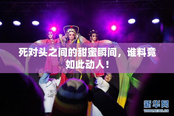 死对头之间的甜蜜瞬间，谁料竟如此动人！
