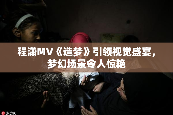 程潇MV《造梦》引领视觉盛宴，梦幻场景令人惊艳