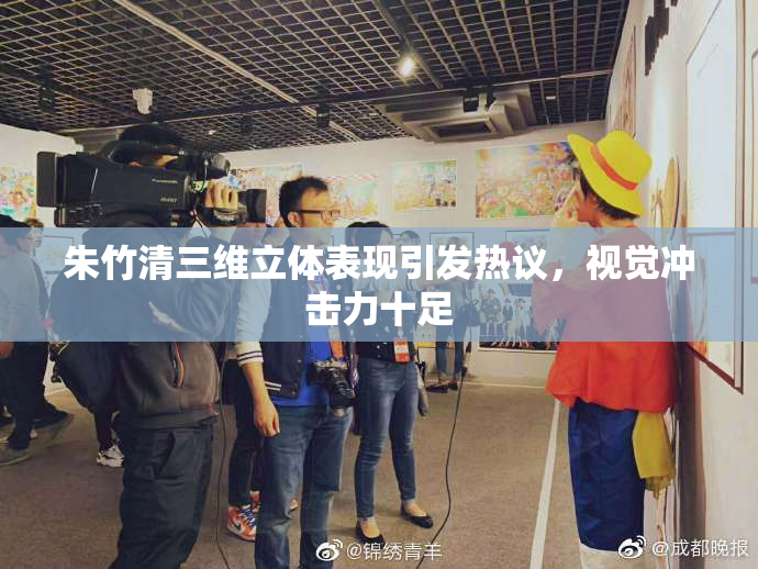 朱竹清三维立体表现引发热议，视觉冲击力十足