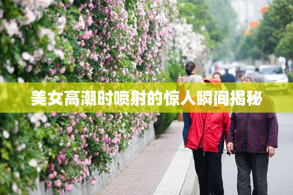 美女高潮时喷射的惊人瞬间揭秘