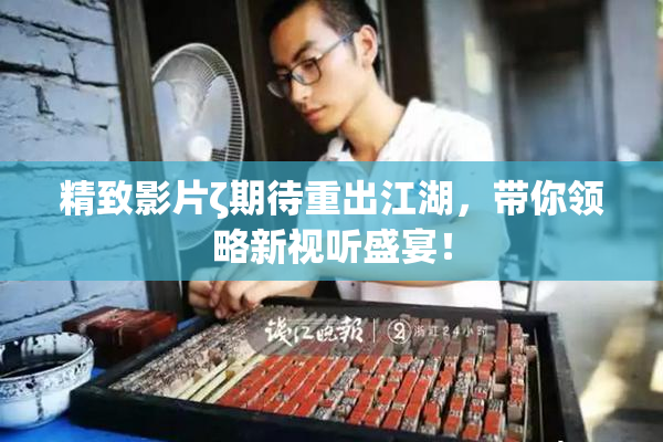 精致影片ζ期待重出江湖，带你领略新视听盛宴！