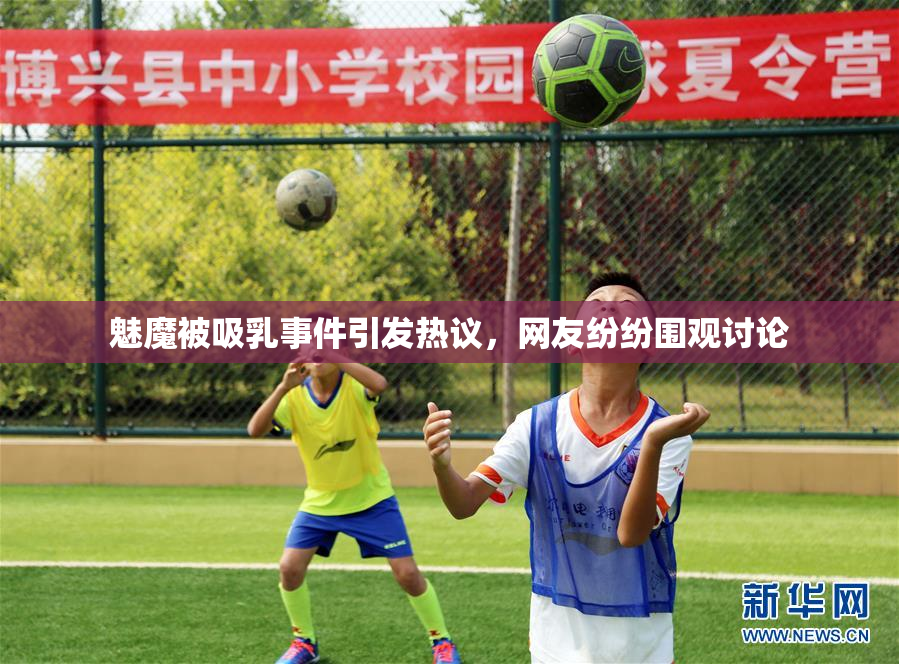 魅魔被吸乳事件引发热议，网友纷纷围观讨论