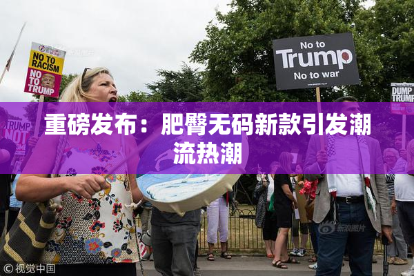 重磅发布：肥臀无码新款引发潮流热潮
