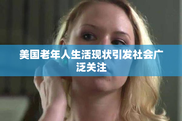 美国老年人生活现状引发社会广泛关注