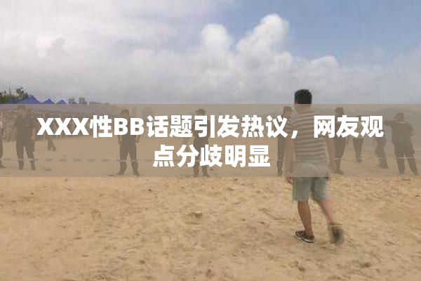 XXX性BB话题引发热议，网友观点分歧明显