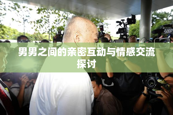 男男之间的亲密互动与情感交流探讨
