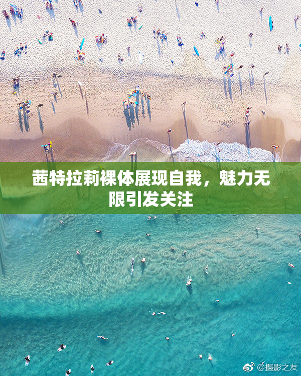 茜特拉莉裸体展现自我，魅力无限引发关注