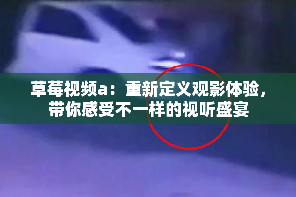草莓视频a：重新定义观影体验，带你感受不一样的视听盛宴